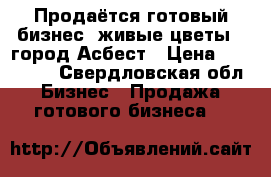 Продаётся готовый бизнес “живые цветы“, город Асбест › Цена ­ 650 000 - Свердловская обл. Бизнес » Продажа готового бизнеса   